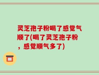灵芝孢子粉喝了感觉气顺了(喝了灵芝孢子粉，感觉顺气多了)