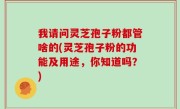 我请问灵芝孢子粉都管啥的(灵芝孢子粉的功能及用途，你知道吗？)