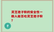 灵芝孢子粉的安全性一般人能否吃灵芝孢子粉？