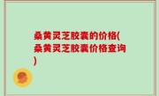 桑黄灵芝胶囊的价格(桑黄灵芝胶囊价格查询)