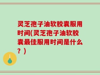 灵芝孢子油软胶囊服用时间(灵芝孢子油软胶囊最佳服用时间是什么？)