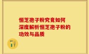 恒芝孢子粉究竟如何 深度解析恒芝孢子粉的功效与品质