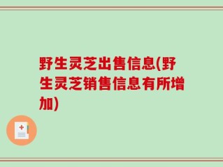 野生灵芝出售信息(野生灵芝销售信息有所增加)