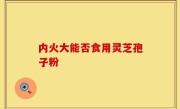 内火大能否食用灵芝孢子粉