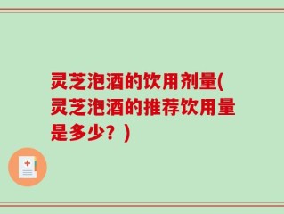 灵芝泡酒的饮用剂量(灵芝泡酒的推荐饮用量是多少？)
