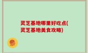灵芝基地哪里好吃点(灵芝基地美食攻略)