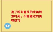 孢子粉与骨头的完美炖煮时间，不能错过的美味技巧