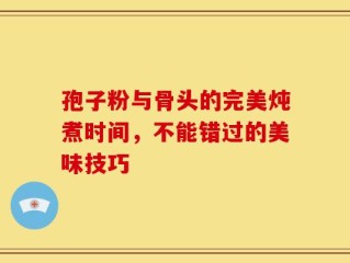 孢子粉与骨头的完美炖煮时间，不能错过的美味技巧