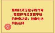 葡萄籽灵芝孢子粉作用_葡萄籽与灵芝孢子粉的神奇功效：健康生活的新选择