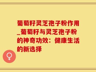 葡萄籽灵芝孢子粉作用_葡萄籽与灵芝孢子粉的神奇功效：健康生活的新选择