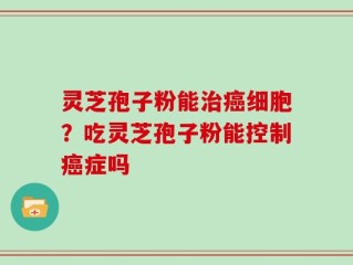 灵芝孢子粉能治癌细胞？吃灵芝孢子粉能控制癌症吗