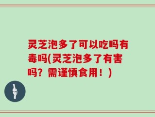 灵芝泡多了可以吃吗有毒吗(灵芝泡多了有害吗？需谨慎食用！)