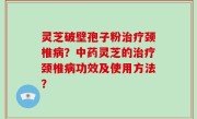 灵芝破壁孢子粉治疗颈椎病？中药灵芝的治疗颈椎病功效及使用方法？