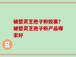 破壁灵芝抱子粉胶囊？破壁灵芝孢子粉产品哪家好