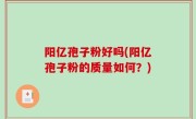 阳亿孢子粉好吗(阳亿孢子粉的质量如何？)
