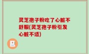 灵芝孢子粉吃了心脏不舒服(灵芝孢子粉引发心脏不适)