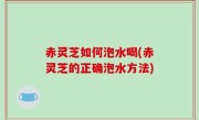 赤灵芝如何泡水喝(赤灵芝的正确泡水方法)