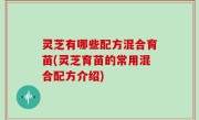 灵芝有哪些配方混合育苗(灵芝育苗的常用混合配方介绍)