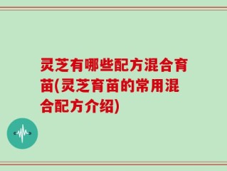 灵芝有哪些配方混合育苗(灵芝育苗的常用混合配方介绍)