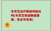 木灵芝治疗肠道吗能吃吗(木灵芝有益肠道健康，安全可食用)