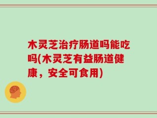 木灵芝治疗肠道吗能吃吗(木灵芝有益肠道健康，安全可食用)