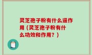 灵芝孢子粉有什么逼作用 (灵芝孢子粉有什么功效和作用？)