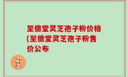 至德堂灵芝孢子粉价格(至德堂灵芝孢子粉售价公布