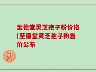 至德堂灵芝孢子粉价格(至德堂灵芝孢子粉售价公布
