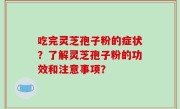 吃完灵芝孢子粉的症状？了解灵芝孢子粉的功效和注意事项？