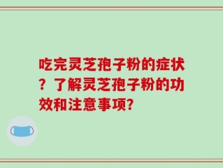 吃完灵芝孢子粉的症状？了解灵芝孢子粉的功效和注意事项？