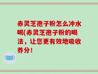 赤灵芝孢子粉怎么冲水喝(赤灵芝孢子粉的喝法，让您更有效地吸收养分！