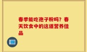 春季能吃孢子粉吗？春天饮食中的这道营养佳品