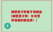 破壁孢子粉属于保健品(破壁孢子粉：补充营养保健的新选择！)