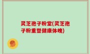 灵芝孢子粉堂(灵芝孢子粉重塑健康体魄)