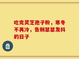 吃完灵芝孢子粉，寒冬不再冷，告别瑟瑟发抖的日子