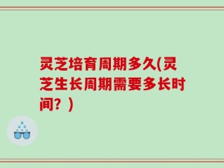灵芝培育周期多久(灵芝生长周期需要多长时间？)