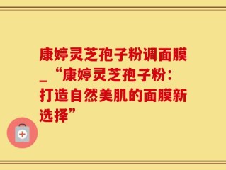 康婷灵芝孢子粉调面膜_“康婷灵芝孢子粉：打造自然美肌的面膜新选择”