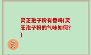 灵芝孢子粉有香吗(灵芝孢子粉的气味如何？)