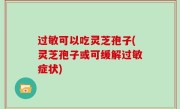 过敏可以吃灵芝孢子(灵芝孢子或可缓解过敏症状)