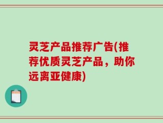 灵芝产品推荐广告(推荐优质灵芝产品，助你远离亚健康)