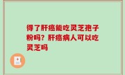 得了肝癌能吃灵芝孢子粉吗？肝癌病人可以吃灵芝吗