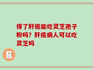 得了肝癌能吃灵芝孢子粉吗？肝癌病人可以吃灵芝吗