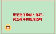 灵芝孢子粉粘？你好，灵芝孢子粉能泡酒吗
