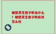 破壁灵芝孢子粉治什么？破壁灵芝孢子粉应该怎么吃