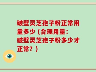 破壁灵芝孢子粉正常用量多少 (合理用量：破壁灵芝孢子粉多少才正常？)