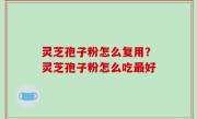 灵芝孢子粉怎么复用？灵芝孢子粉怎么吃最好