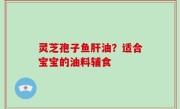 灵芝孢子鱼肝油？适合宝宝的油料辅食