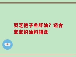 灵芝孢子鱼肝油？适合宝宝的油料辅食
