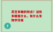 灵芝多糖的特点？活性多糖是什么，有什么生物学作用