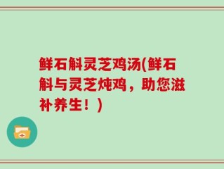 鲜石斛灵芝鸡汤(鲜石斛与灵芝炖鸡，助您滋补养生！)